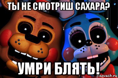 ты не смотриш сахара? умри блять!