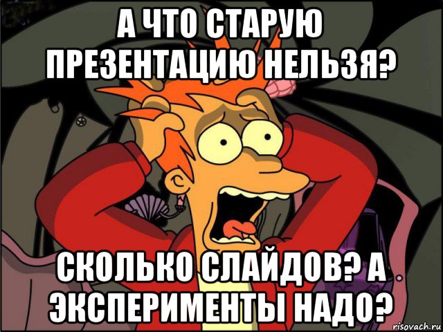 а что старую презентацию нельзя? сколько слайдов? а эксперименты надо?, Мем Фрай в панике