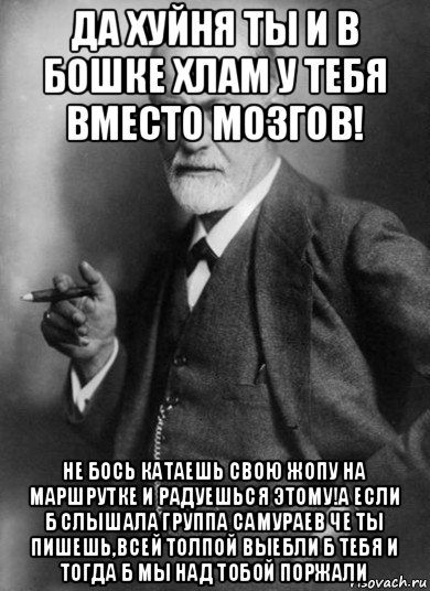 да хуйня ты и в бошке хлам у тебя вместо мозгов! не бось катаешь свою жопу на маршрутке и радуешься этому!а если б слышала группа самураев че ты пишешь,всей толпой выебли б тебя и тогда б мы над тобой поржали, Мем    Фрейд