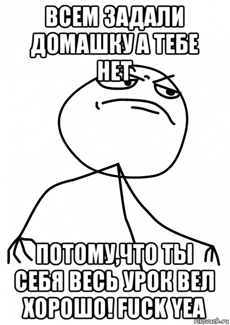 всем задали домашку а тебе нет потому,что ты себя весь урок вел хорошо! fuck yea, Мем fuck yea