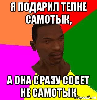 я подарил телке самотык, а она сразу сосет не самотык