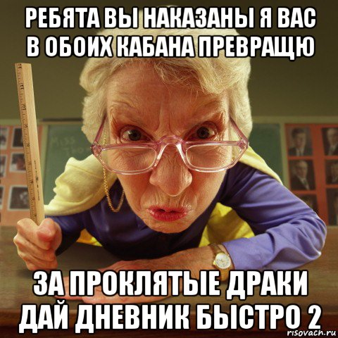 ребята вы наказаны я вас в обоих кабана превращю за проклятые драки дай дневник быстро 2, Мем Злая училка