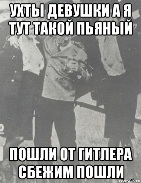 ухты девушки а я тут такой пьяный пошли от гитлера сбежим пошли, Мем Пьяный Гитлер