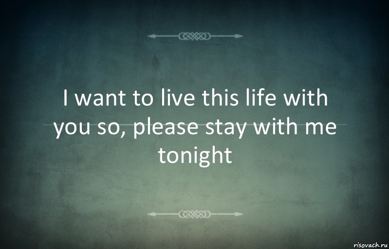 I want to live this life with you so, please stay with me tonight