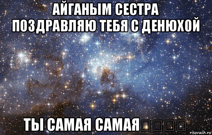 айганым сестра поздравляю тебя с денюхой ты самая самая♡♡♡♡