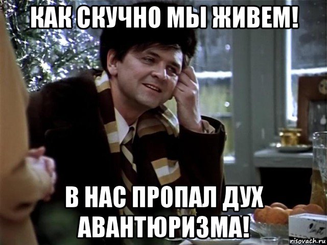 как скучно мы живем! в нас пропал дух авантюризма!