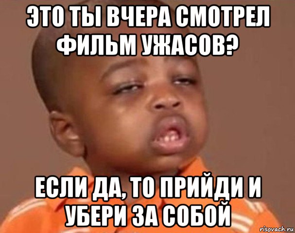 это ты вчера смотрел фильм ужасов? если да, то прийди и убери за собой, Мем  Какой пацан (негритенок)