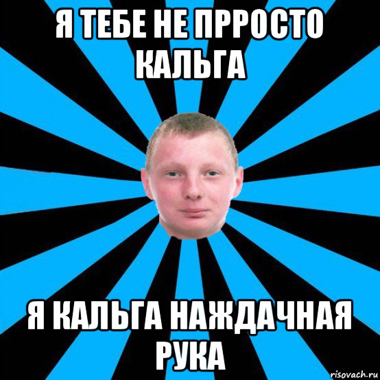 я тебе не прросто кальга я кальга наждачная рука