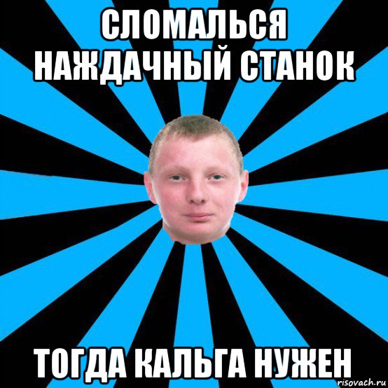 сломалься наждачный станок тогда кальга нужен
