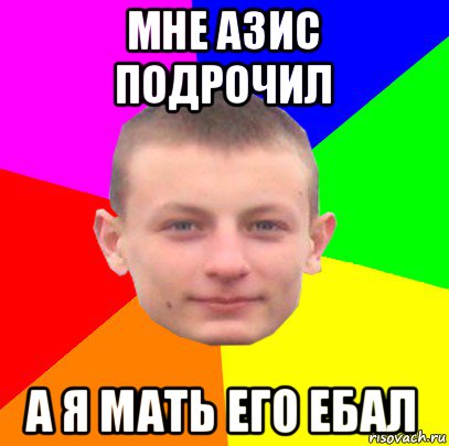 мне азис подрочил а я мать его ебал