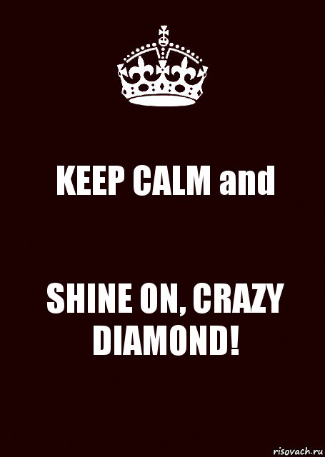 KEEP CALM and SHINE ON, CRAZY DIAMOND!