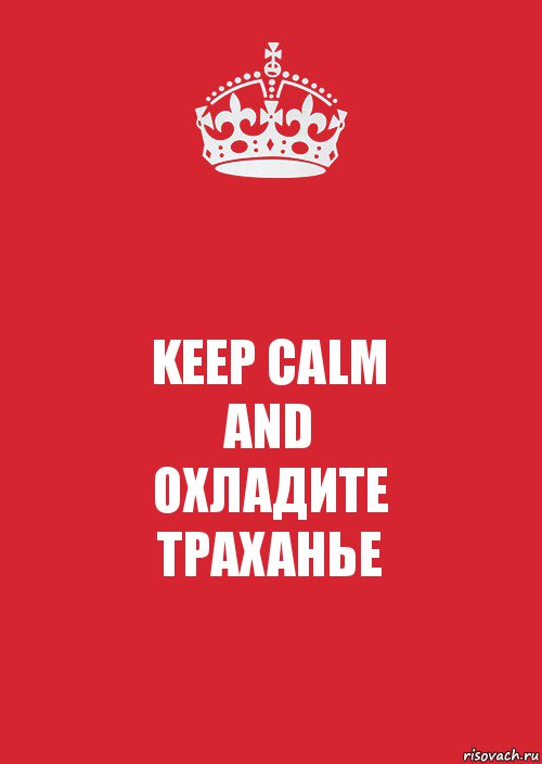 KEEP CALM
AND
ОХЛАДИТЕ
ТРАХАНЬЕ