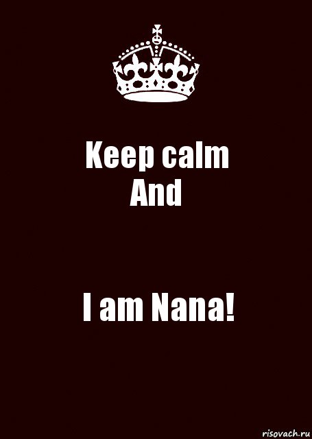 Keep calm
And I am Nana!