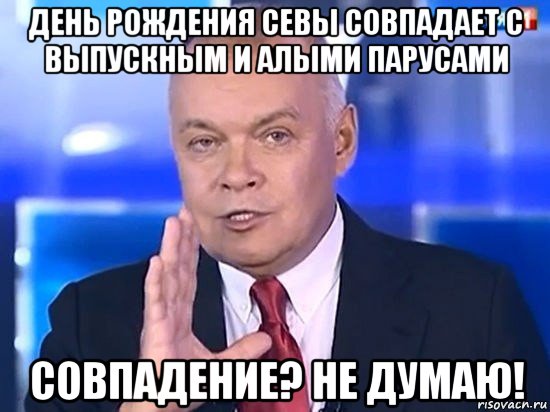 день рождения севы совпадает с выпускным и алыми парусами совпадение? не думаю!, Мем Киселёв 2014