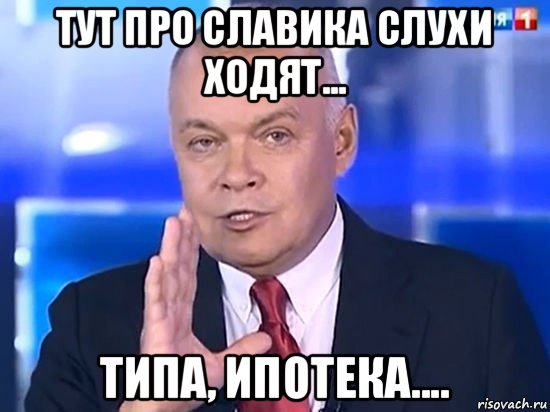 тут про славика слухи ходят... типа, ипотека...., Мем Киселёв 2014