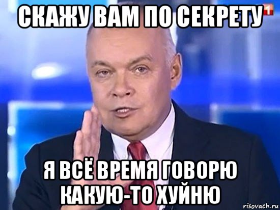 скажу вам по секрету я всё время говорю какую-то хуйню, Мем Киселёв 2014