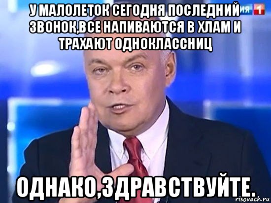 у малолеток сегодня последний звонок,все напиваются в хлам и трахают одноклассниц однако,здравствуйте., Мем Киселёв 2014