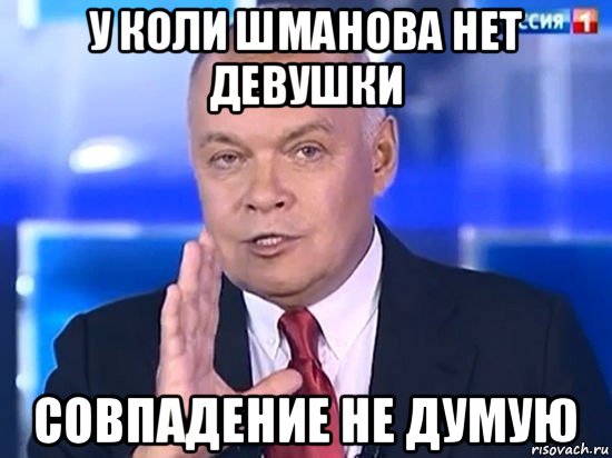 у коли шманова нет девушки совпадение не думую, Мем Киселёв 2014