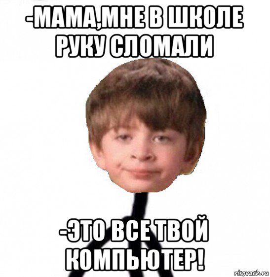 -мама,мне в школе руку сломали -это все твой компьютер!, Мем Кислолицый0