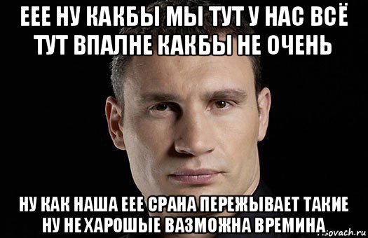 еее ну какбы мы тут у нас всё тут впалне какбы не очень ну как наша еее срана пережывает такие ну не харошые вазможна времина, Мем Кличко