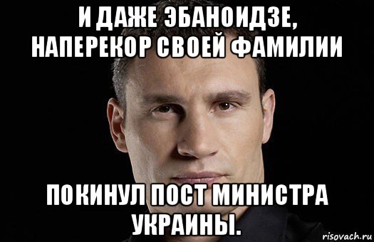 и даже эбаноидзе, наперекор своей фамилии покинул пост министра украины., Мем Кличко