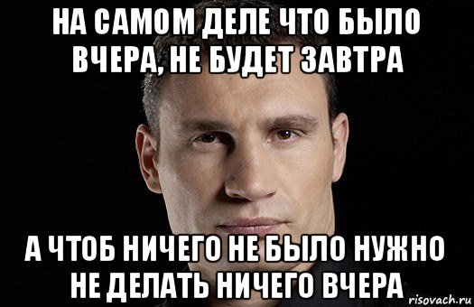 на самом деле что было вчера, не будет завтра а чтоб ничего не было нужно не делать ничего вчера