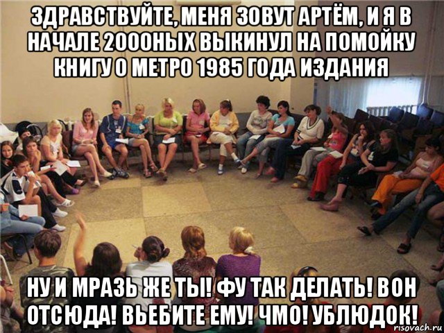 здравствуйте, меня зовут артём, и я в начале 2000ных выкинул на помойку книгу о метро 1985 года издания ну и мразь же ты! фу так делать! вон отсюда! вьебите ему! чмо! ублюдок!, Мем Клуб анонимных алкоголиков