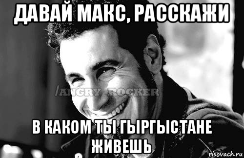 давай макс, расскажи в каком ты гыргыстане живешь, Мем Когда кто-то говорит