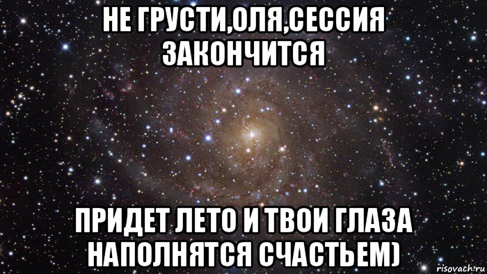 не грусти,оля,сессия закончится придет лето и твои глаза наполнятся счастьем), Мем  Космос (офигенно)