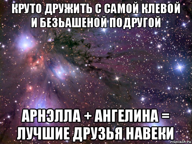 круто дружить с самой клевой и безьашеной подругой арнэлла + ангелина = лучшие друзья навеки, Мем Космос