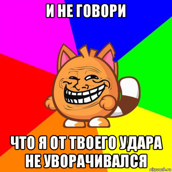 и не говори что я от твоего удара не уворачивался