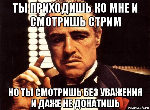 ты приходишь ко мне и смотришь стрим но ты смотришь без уважения и даже не донатишь, Мем крестный отец