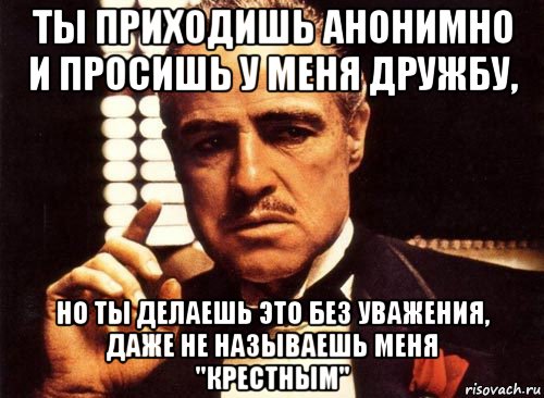 ты приходишь анонимно и просишь у меня дружбу, но ты делаешь это без уважения, даже не называешь меня "крестным", Мем крестный отец