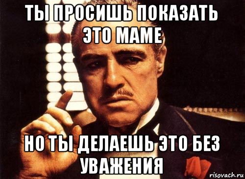 ты просишь показать это маме но ты делаешь это без уважения, Мем крестный отец