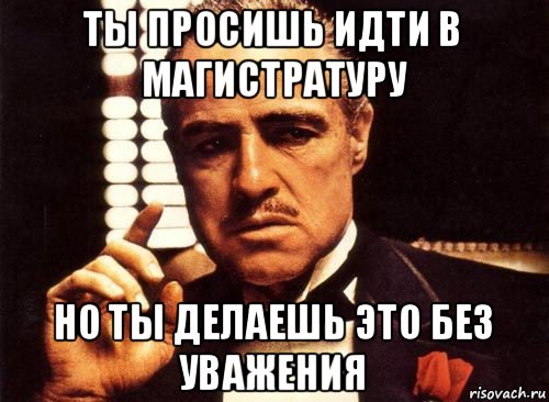 ты просишь идти в магистратуру но ты делаешь это без уважения, Мем крестный отец