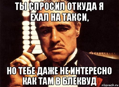 ты спросил откуда я ехал на такси, но тебе даже не интересно как там в блеквуд, Мем крестный отец