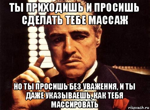 ты приходишь и просишь сделать тебе массаж но ты просишь без уважения, и ты даже указываешь, как тебя массировать, Мем крестный отец