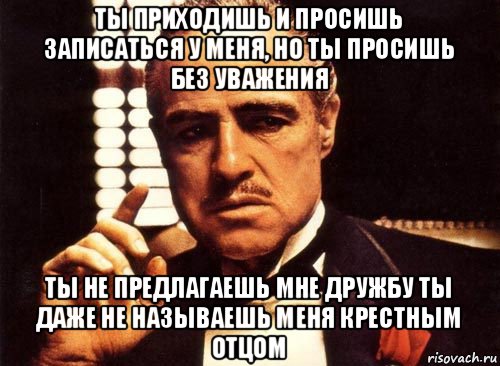 ты приходишь и просишь записаться у меня, но ты просишь без уважения ты не предлагаешь мне дружбу ты даже не называешь меня крестным отцом, Мем крестный отец