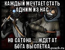 каждый мечтает стать одним из нас но сатона ......ждет ат бога выспетка