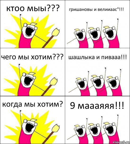 ктоо мыы??? гришановы и велииаас"!!! чего мы хотим??? шашлыка и пивааа!!! когда мы хотим? 9 маааяяя!!!