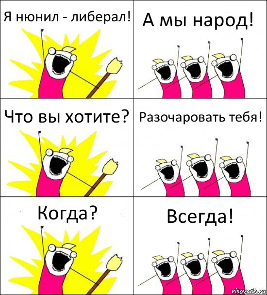 Я нюнил - либерал! А мы народ! Что вы хотите? Разочаровать тебя! Когда? Всегда!