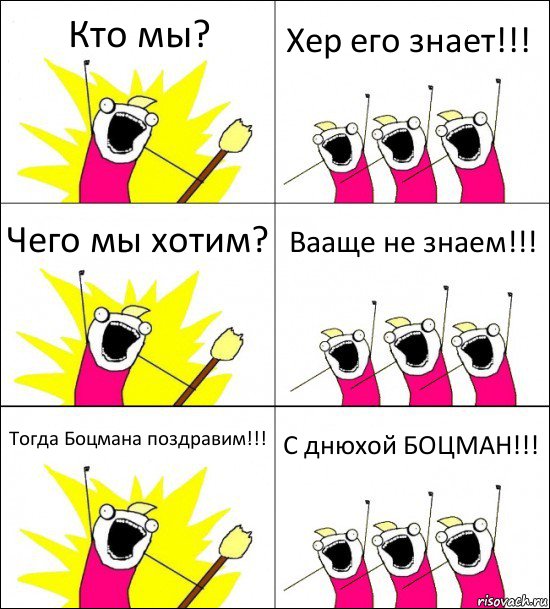 Кто мы? Хер его знает!!! Чего мы хотим? Вааще не знаем!!! Тогда Боцмана поздравим!!! С днюхой БОЦМАН!!!