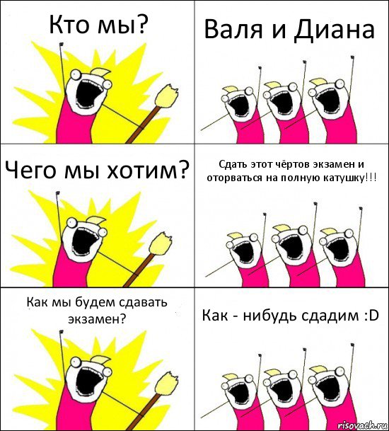 Кто мы? Валя и Диана Чего мы хотим? Сдать этот чёртов экзамен и оторваться на полную катушку!!! Как мы будем сдавать экзамен? Как - нибудь сдадим :D