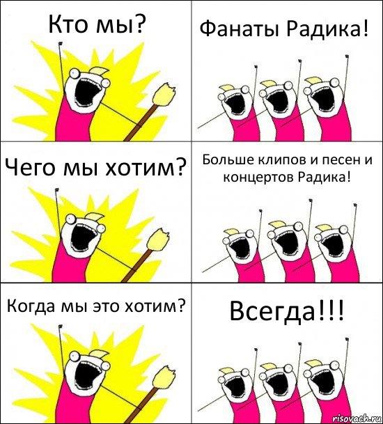 Кто мы? Фанаты Радика! Чего мы хотим? Больше клипов и песен и концертов Радика! Когда мы это хотим? Всегда!!!