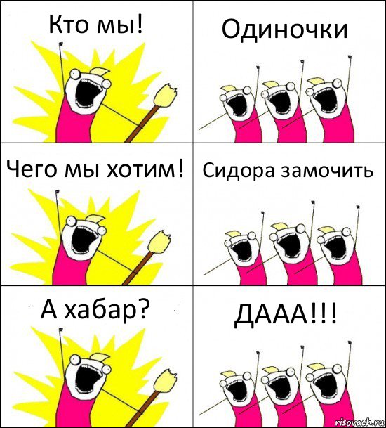 Кто мы! Одиночки Чего мы хотим! Сидора замочить А хабар? ДААА!!!