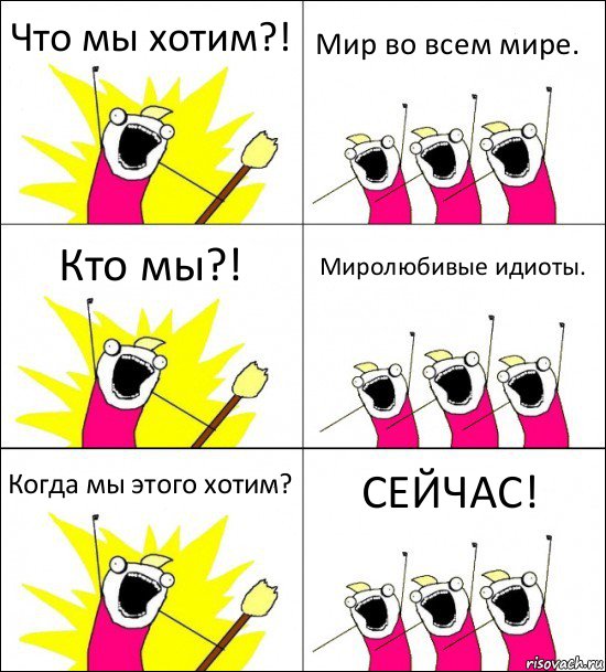 Что мы хотим?! Мир во всем мире. Кто мы?! Миролюбивые идиоты. Когда мы этого хотим? СЕЙЧАС!