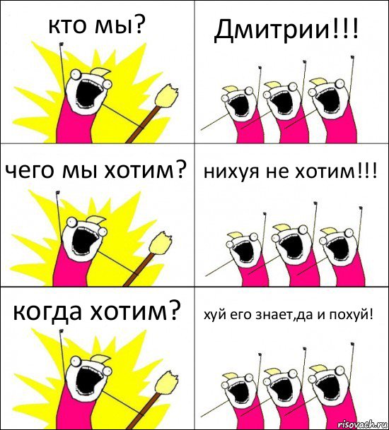 кто мы? Дмитрии!!! чего мы хотим? нихуя не хотим!!! когда хотим? хуй его знает,да и похуй!