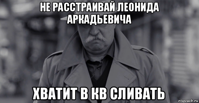 не расстраивай леонида аркадьевича хватит в кв сливать