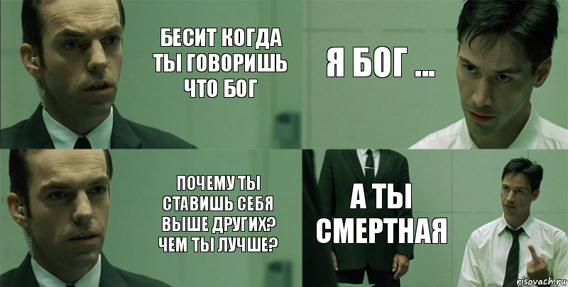 Бесит когда ты говоришь что бог почему ты ставишь себя выше других? Чем ты лучше? Я Бог ... а ты смертная