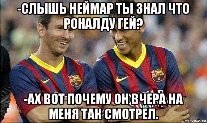 -слышь неймар ты знал что роналду гей? -ах вот почему он вчера на меня так смотрел., Мем Месси и Неймар